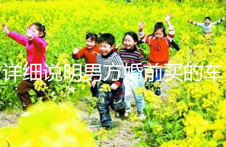 詳細(xì)說(shuō)明男方婚前買(mǎi)的車(chē)是否是夫妻共同財(cái)產(chǎn)，99%的人不造