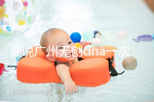 誰說廣州無創(chuàng)dna一次費(fèi)用要千元，符合條件廣東省婦幼免費(fèi)