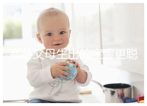 高齡父母生出的寶寶更聰明？別為自己推遲懷孕找借口