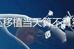 鮮胚移植當(dāng)天算不算第一天?移植后這些注意事項要了解