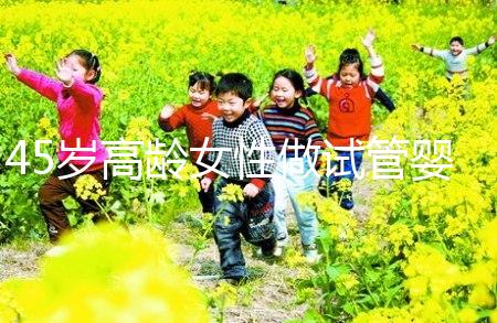 45歲高齡女性做試管嬰兒是個坎，只有過來人才知道多么不易