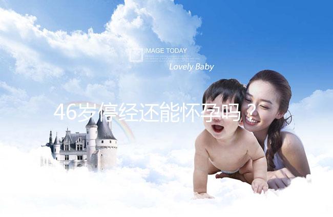 46歲停經(jīng)還能懷孕嗎？送你4種閉經(jīng)生孩子的手段