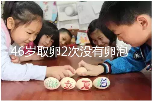 46歲取卵2次沒有卵泡怎么辦看這，要不要攢胚胎一文說清