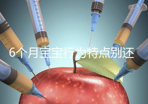 6個月寶寶行為特點別還不了解，怪異表現、如何評估這都有