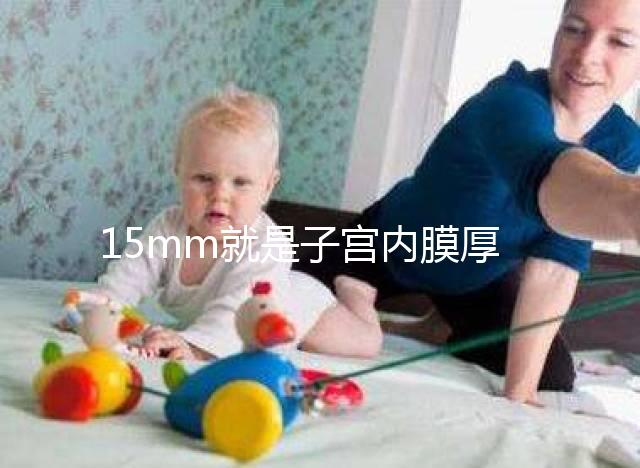 15mm就是子宮內膜厚嗎？正常厚度范圍值你應該了解！