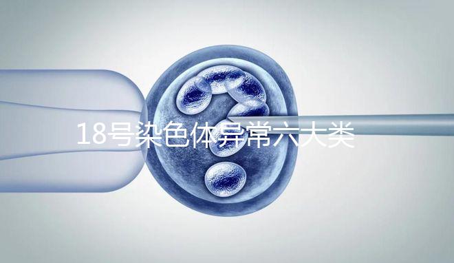 18號(hào)染色體異常六大類(lèi)型：微重復(fù)、缺失對(duì)胎兒影響大