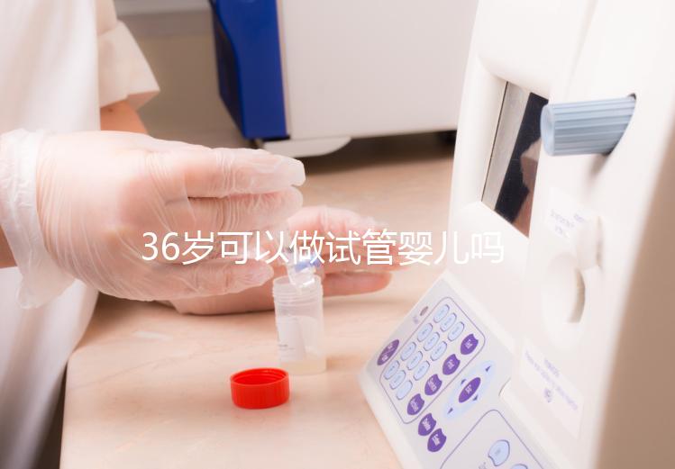36歲可以做試管嬰兒嗎(10個(gè)人做試管幾個(gè)能成功)