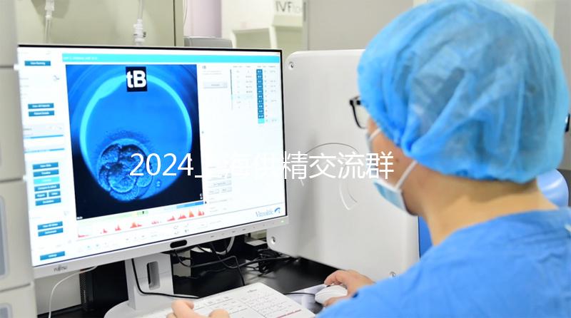 2024上海供精交流群泛濫！區分清楚，然后進入謹防上當受騙