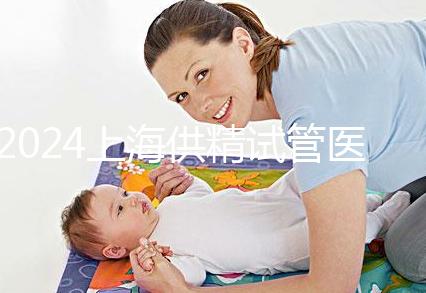 2024上海供精試管醫(yī)院排名公開，上海一婦嬰、瑞金醫(yī)院上榜