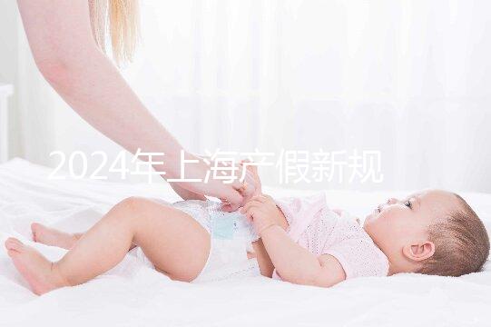 2024年上海產(chǎn)假新規(guī)出臺，女職工最高可享受158天生育假