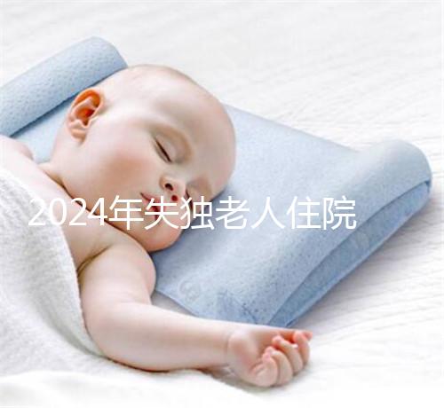 2024年失獨老人住院政策補償這么算！有沒有護理補貼取決于地區