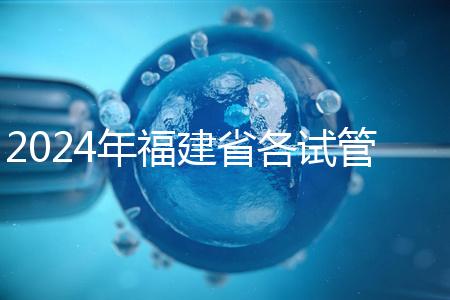 2024年福建省各試管醫院收費明細，進入周到移植只有這個數字