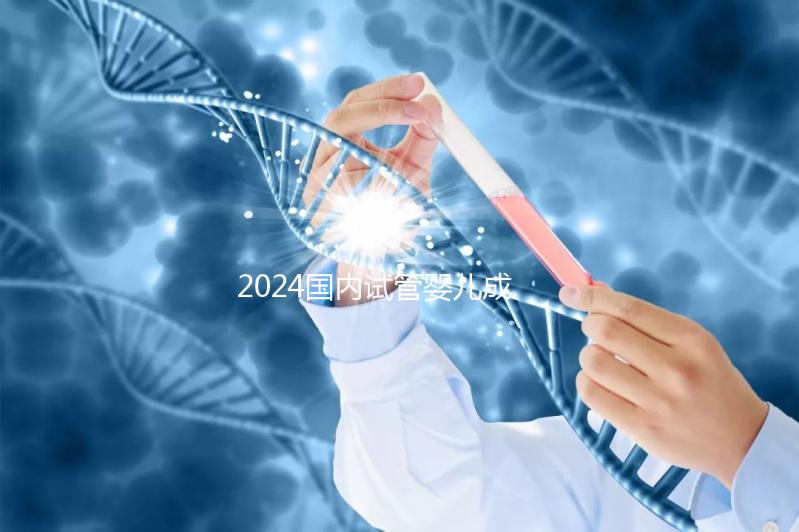 2024國內試管嬰兒成功率最高的醫院排行榜前十名單匯總