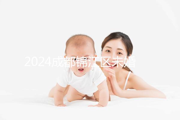 2024成都錦江區未婚生育政策整理，不造怎么上戶口看過來