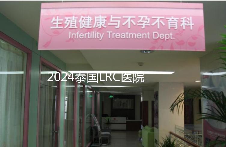 2024泰國LRC醫院試管嬰兒價格表，看中介費用差多少