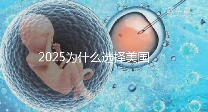 2025為什么選擇美國試管嬰兒？七大優勢告訴您！