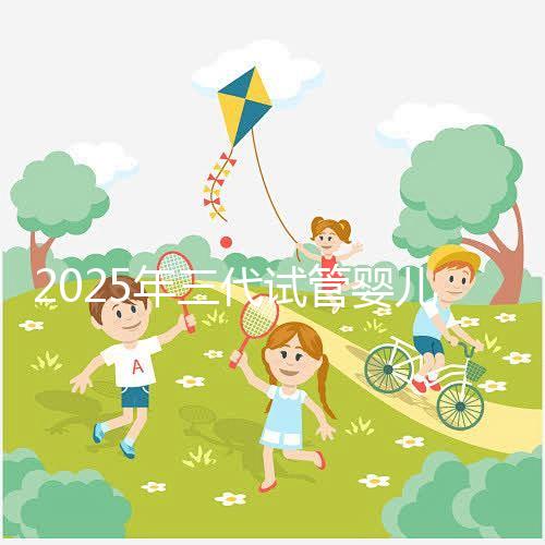 2025年三代試管嬰兒全流程+成功率大數(shù)據(jù)，備孕家庭必看注意事項！