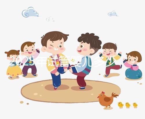 2025年試管嬰兒多少錢一代（202試管嬰兒費(fèi)用大約多少）