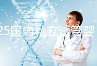 2025國內(nèi)私立試管嬰兒醫(yī)院排名更新,十大試管嬰兒醫(yī)院名單匯總!