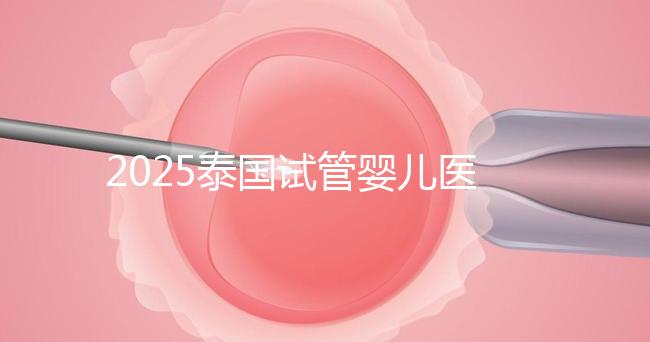 2025泰國試管嬰兒醫(yī)院排名Top10，成功率、費用與口碑全解析