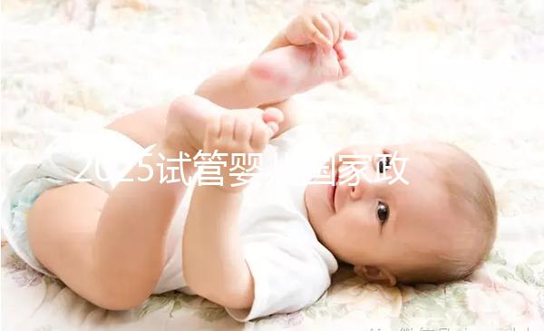 2025試管嬰兒國(guó)家政策（2025試管嬰兒國(guó)家政策項(xiàng)目有哪些）