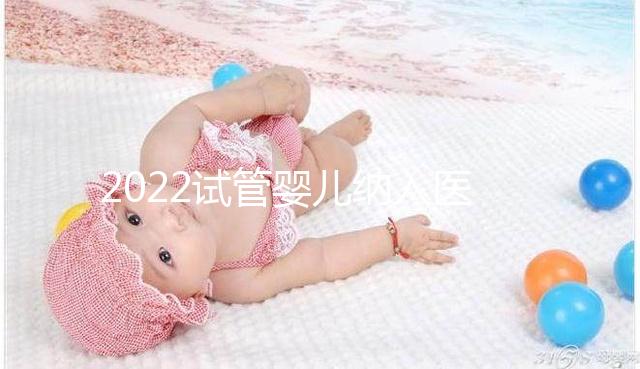 2022試管嬰兒納入醫(yī)保嗎？可以報(bào)銷醫(yī)保嗎？