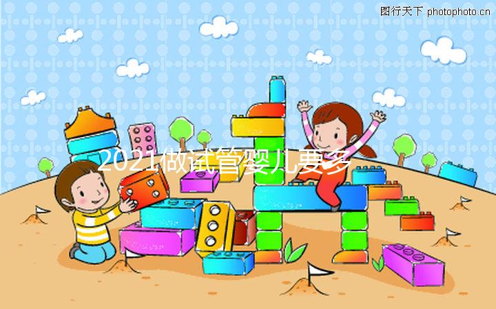 2021做試管嬰兒要多少費(fèi)用,最新價(jià)格表